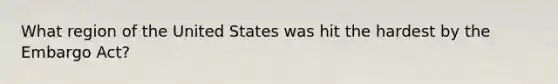 What region of the United States was hit the hardest by the Embargo Act?