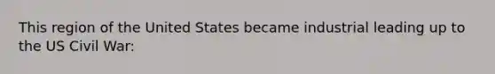 This region of the United States became industrial leading up to the US Civil War:
