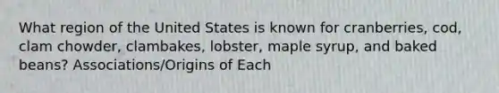 What region of the United States is known for cranberries, cod, clam chowder, clambakes, lobster, maple syrup, and baked beans? Associations/Origins of Each