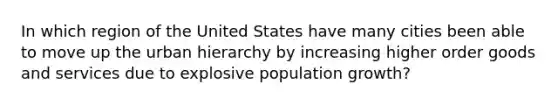 In which region of the United States have many cities been able to move up the urban hierarchy by increasing higher order goods and services due to explosive population growth?