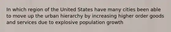 In which region of the United States have many cities been able to move up the urban hierarchy by increasing higher order goods and services due to explosive population growth