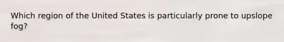 Which region of the United States is particularly prone to upslope fog?