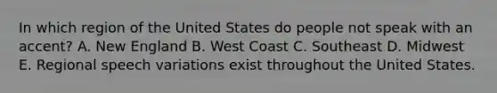 In which region of the United States do people not speak with an accent? A. New England B. West Coast C. Southeast D. Midwest E. Regional speech variations exist throughout the United States.