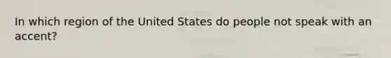 In which region of the United States do people not speak with an accent?