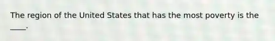 The region of the United States that has the most poverty is the ____.