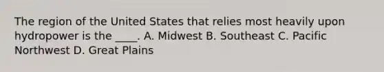 The region of the United States that relies most heavily upon hydropower is the ____. A. Midwest B. Southeast C. Pacific Northwest D. Great Plains