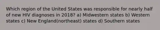 Which region of the United States was responsible for nearly half of new HIV diagnoses in 2018? a) Midwestern states b) Western states c) New England(northeast) states d) Southern states