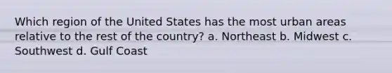 Which region of the United States has the most urban areas relative to the rest of the country? a. Northeast b. Midwest c. Southwest d. Gulf Coast