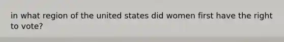 in what region of the united states did women first have <a href='https://www.questionai.com/knowledge/kr9tEqZQot-the-right-to-vote' class='anchor-knowledge'>the right to vote</a>?