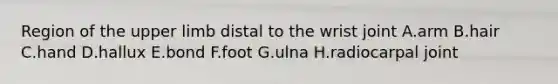 Region of the upper limb distal to the wrist joint A.arm B.hair C.hand D.hallux E.bond F.foot G.ulna H.radiocarpal joint