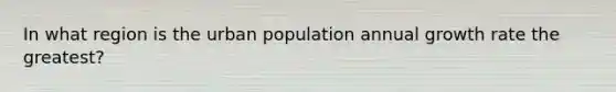 In what region is the urban population annual growth rate the greatest?