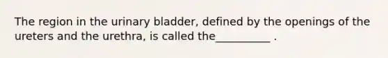 The region in the urinary bladder, defined by the openings of the ureters and the urethra, is called the__________ .