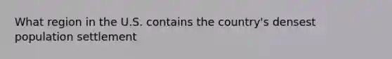 What region in the U.S. contains the country's densest population settlement