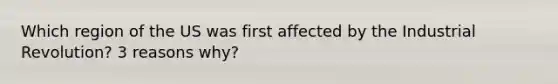 Which region of the US was first affected by the Industrial Revolution? 3 reasons why?