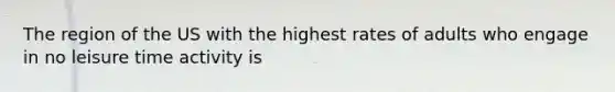 The region of the US with the highest rates of adults who engage in no leisure time activity is