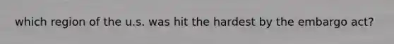 which region of the u.s. was hit the hardest by the embargo act?