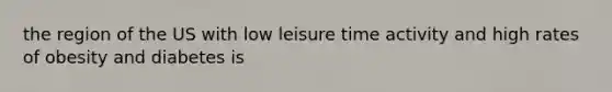 the region of the US with low leisure time activity and high rates of obesity and diabetes is