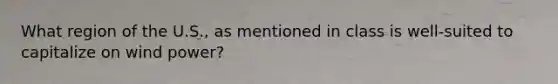 What region of the U.S., as mentioned in class is well-suited to capitalize on wind power?