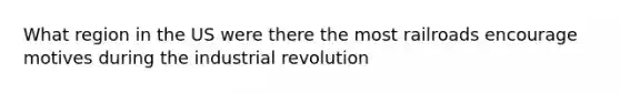 What region in the US were there the most railroads encourage motives during the industrial revolution