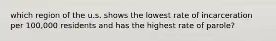 which region of the u.s. shows the lowest rate of incarceration per 100,000 residents and has the highest rate of parole?
