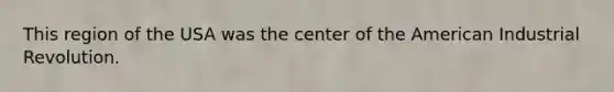 This region of the USA was the center of the American Industrial Revolution.