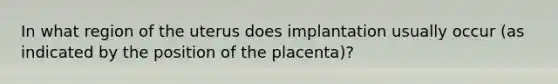 In what region of the uterus does implantation usually occur (as indicated by the position of the placenta)?