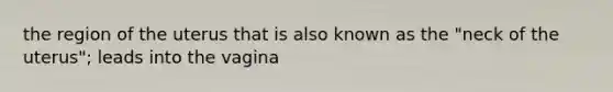 the region of the uterus that is also known as the "neck of the uterus"; leads into the vagina