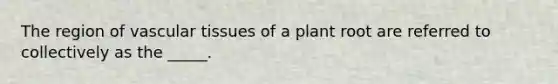 The region of vascular tissues of a plant root are referred to collectively as the _____.