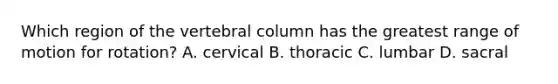 Which region of the vertebral column has the greatest range of motion for rotation? A. cervical B. thoracic C. lumbar D. sacral