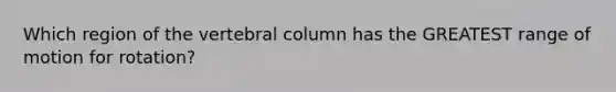 Which region of the vertebral column has the GREATEST range of motion for rotation?