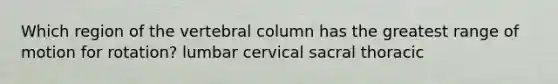 Which region of the vertebral column has the greatest range of motion for rotation? lumbar cervical sacral thoracic