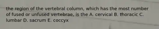 the region of the vertebral column, which has the most number of fused or unfused vertebrae, is the A. cervical B. thoracic C. lumbar D. sacrum E. coccyx