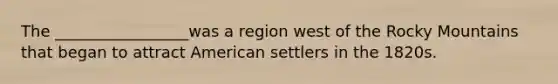 The _________________was a region west of the Rocky Mountains that began to attract American settlers in the 1820s.