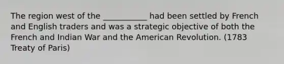 The region west of the ___________ had been settled by French and English traders and was a strategic objective of both the French and Indian War and the American Revolution. (1783 Treaty of Paris)