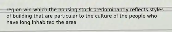 region win which the housing stock predominantly reflects styles of building that are particular to the culture of the people who have long inhabited the area