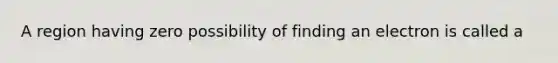 A region having zero possibility of finding an electron is called a