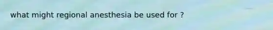 what might regional anesthesia be used for ?