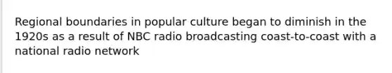 Regional boundaries in popular culture began to diminish in the 1920s as a result of NBC radio broadcasting coast-to-coast with a national radio network