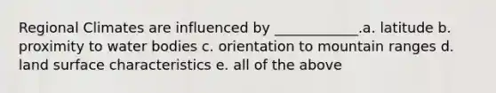 Regional Climates are influenced by ____________.a. latitude b. proximity to water bodies c. orientation to mountain ranges d. land surface characteristics e. all of the above