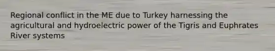 Regional conflict in the ME due to Turkey harnessing the agricultural and hydroelectric power of the Tigris and Euphrates River systems