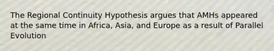 The Regional Continuity Hypothesis argues that AMHs appeared at the same time in Africa, Asia, and Europe as a result of Parallel Evolution