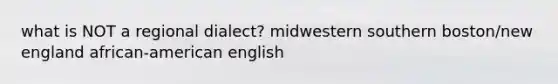 what is NOT a regional dialect? midwestern southern boston/new england african-american english