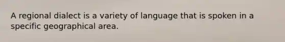 A regional dialect is a variety of language that is spoken in a specific geographical area.