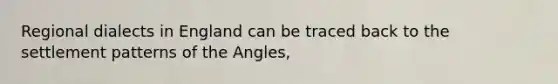 Regional dialects in England can be traced back to the settlement patterns of the Angles,