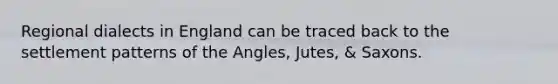 Regional dialects in England can be traced back to the settlement patterns of the Angles, Jutes, & Saxons.