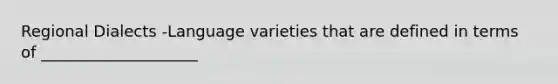 Regional Dialects -Language varieties that are defined in terms of ____________________