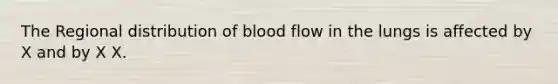 The Regional distribution of blood flow in the lungs is affected by X and by X X.