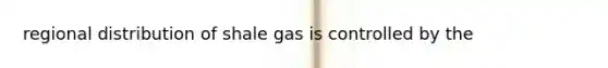 regional distribution of shale gas is controlled by the