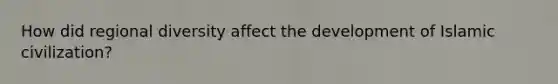 How did regional diversity affect the development of Islamic civilization?