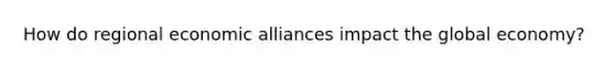 How do regional economic alliances impact the global economy?